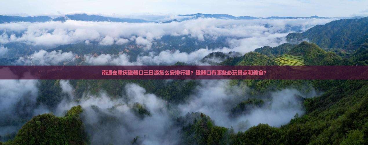 南通去重庆磁器口三日游怎么安排行程？磁器口有哪些必玩景点和美食？