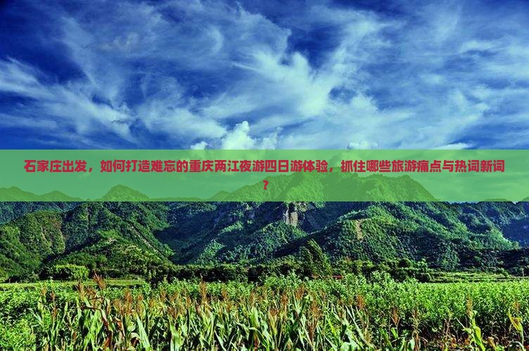 石家庄出发，如何打造难忘的重庆两江夜游四日游体验，抓住哪些旅游痛点与热词新词？