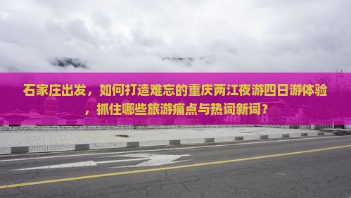 石家庄出发，如何打造难忘的重庆两江夜游四日游体验，抓住哪些旅游痛点与热词新词？