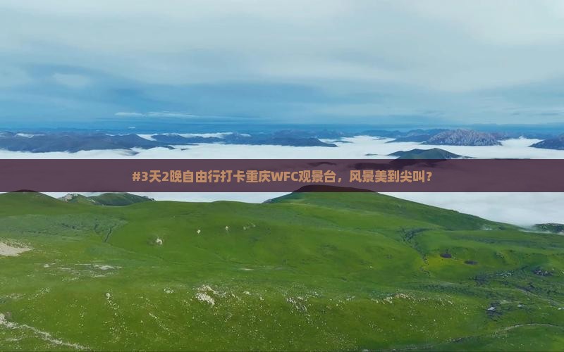 #3天2晚自由行打卡重庆WFC观景台，风景美到尖叫？