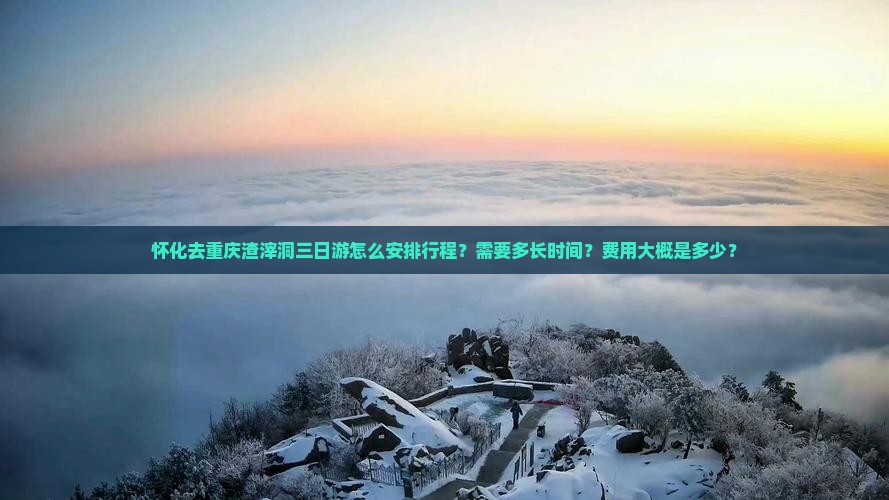 怀化去重庆渣滓洞三日游怎么安排行程？需要多长时间？费用大概是多少？