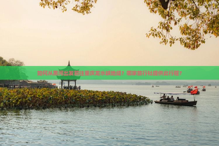 如何从黑河出发前往重庆龙水峡地缝？哪家旅行社提供此行程？