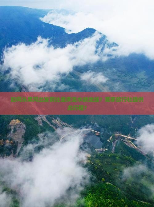 如何从黑河出发前往重庆龙水峡地缝？哪家旅行社提供此行程？