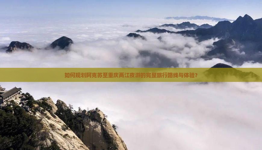 如何规划阿克苏至重庆两江夜游的完整旅行路线与体验？