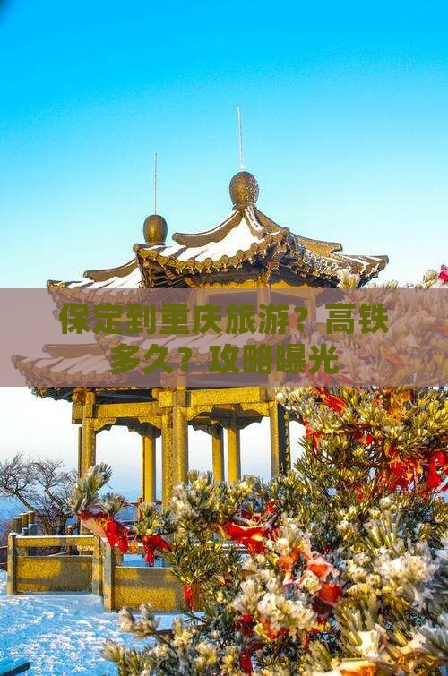 保定到重庆旅游？高铁多久？攻略曝光