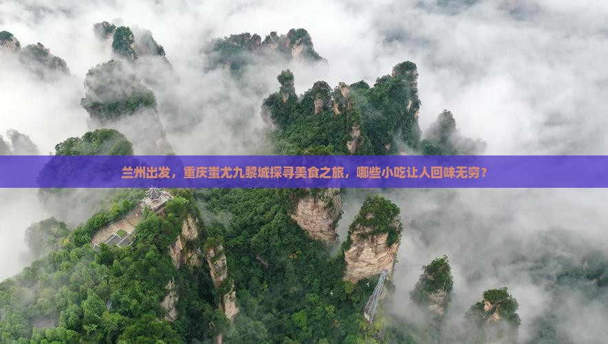 兰州出发，重庆蚩尤九黎城探寻美食之旅，哪些小吃让人回味无穷？