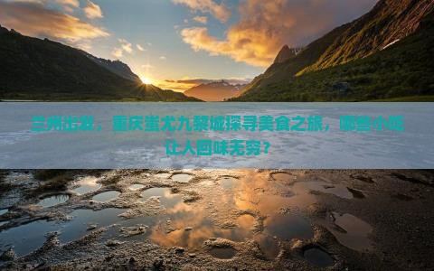 兰州出发，重庆蚩尤九黎城探寻美食之旅，哪些小吃让人回味无穷？