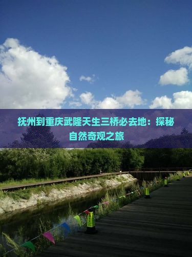 抚州到重庆武隆天生三桥必去地：探秘自然奇观之旅