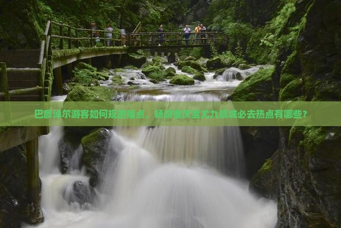 巴彦淖尔游客如何规避痛点，畅游重庆蚩尤九黎城必去热点有哪些？