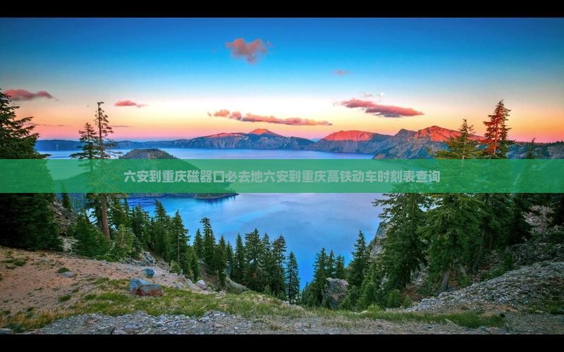 六安到重庆磁器口必去地六安到重庆高铁动车时刻表查询