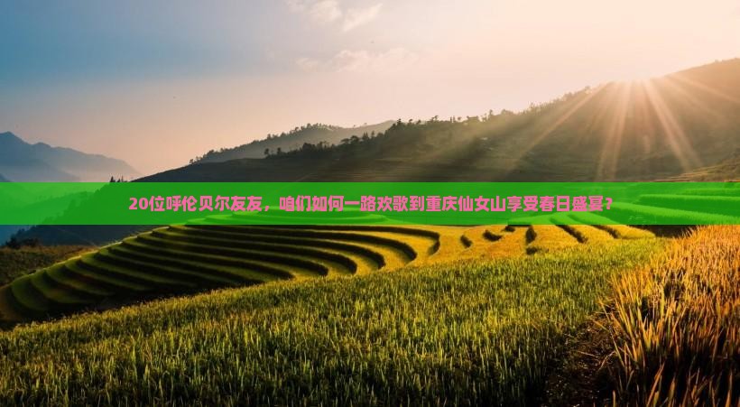 20位呼伦贝尔友友，咱们如何一路欢歌到重庆仙女山享受春日盛宴？