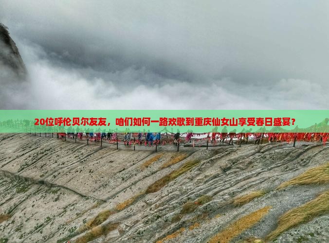 20位呼伦贝尔友友，咱们如何一路欢歌到重庆仙女山享受春日盛宴？