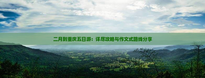 二月到重庆五日游：详尽攻略与作文式路线分享