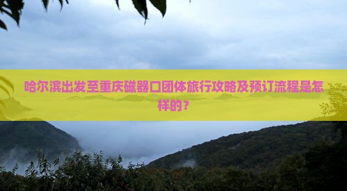 哈尔滨出发至重庆磁器口团体旅行攻略及预订流程是怎样的？