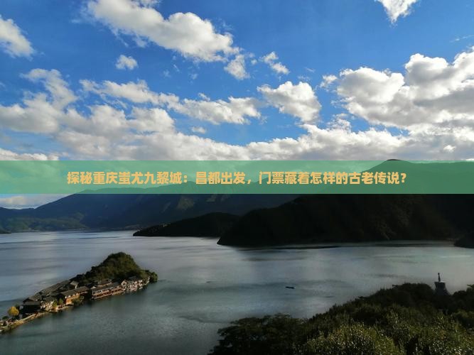探秘重庆蚩尤九黎城：昌都出发，门票藏着怎样的古老传说？