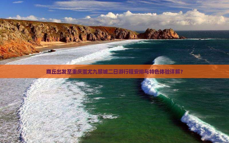 商丘出发至重庆蚩尤九黎城二日游行程安排与特色体验详解？