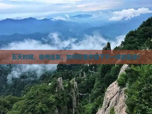 五天时间，宿州出发，如何在重庆留下不一样的足迹？