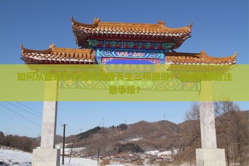 如何从曲靖前往重庆武隆天生三桥旅游？沿途有哪些注意事项？