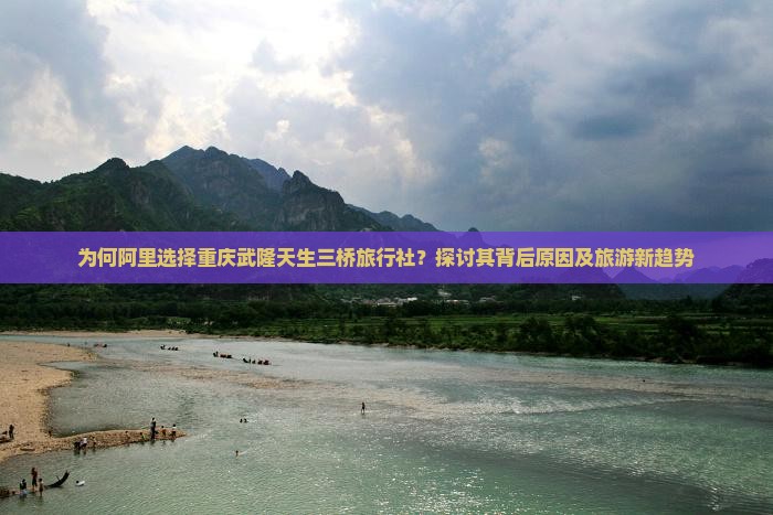 为何阿里选择重庆武隆天生三桥旅行社？探讨其背后原因及旅游新趋势