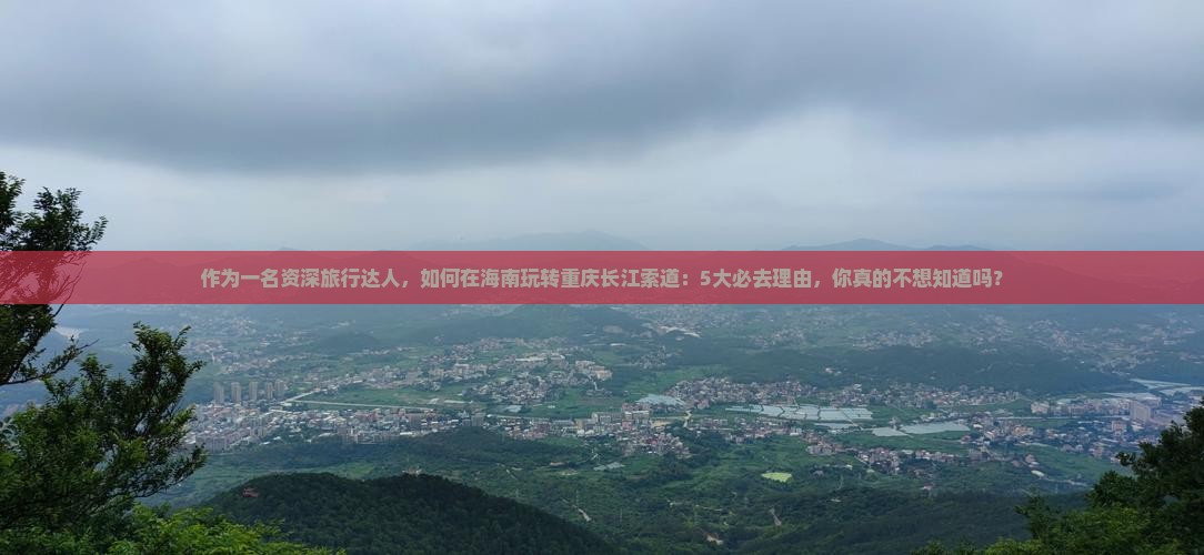 作为一名资深旅行达人，如何在海南玩转重庆长江索道：5大必去理由，你真的不想知道吗？