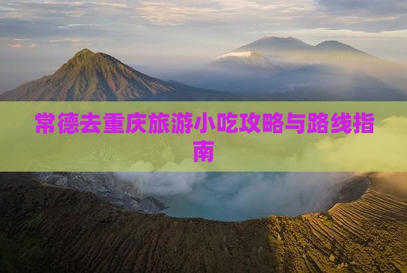 常德去重庆旅游小吃攻略与路线指南