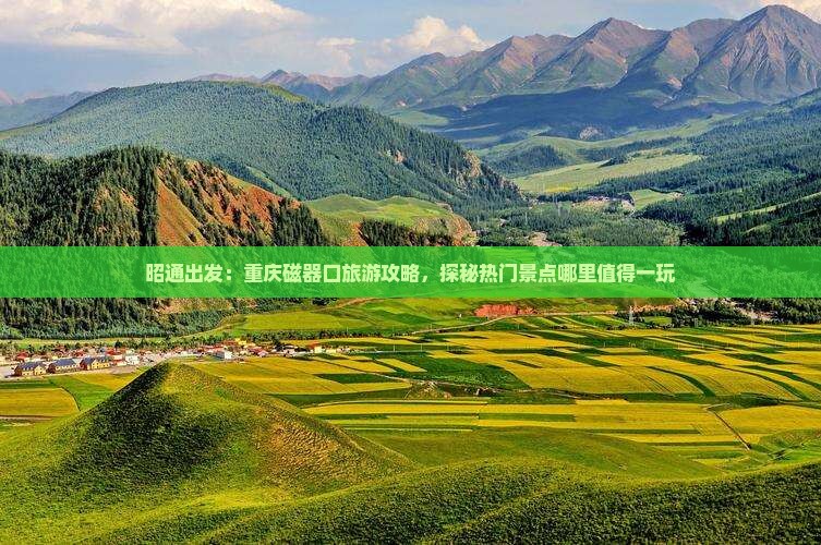 昭通出发：重庆磁器口旅游攻略，探秘热门景点哪里值得一玩