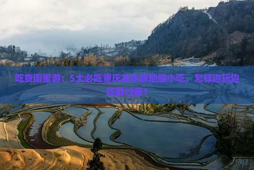 吃货闺蜜游：5大必吃重庆龙水峡地缝小吃，怎样边玩边吃最过瘾？