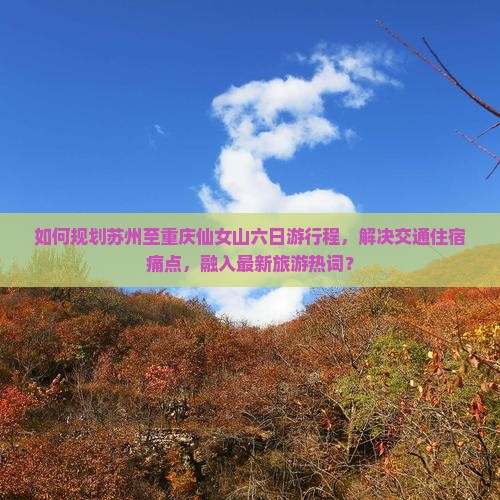 如何规划苏州至重庆仙女山六日游行程，解决交通住宿痛点，融入最新旅游热词？