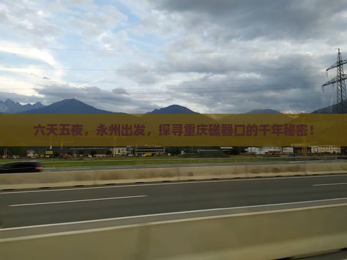 六天五夜，永州出发，探寻重庆磁器口的千年秘密！