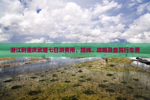 潜江到重庆武隆七日游费用、路线、攻略及自驾行车费