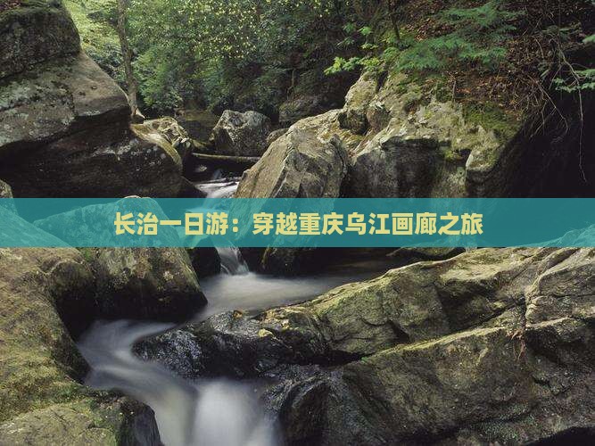 长治一日游：穿越重庆乌江画廊之旅