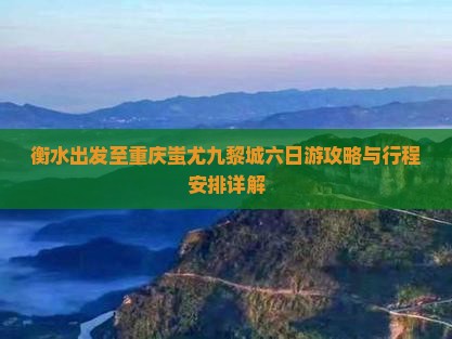 衡水出发至重庆蚩尤九黎城六日游攻略与行程安排详解