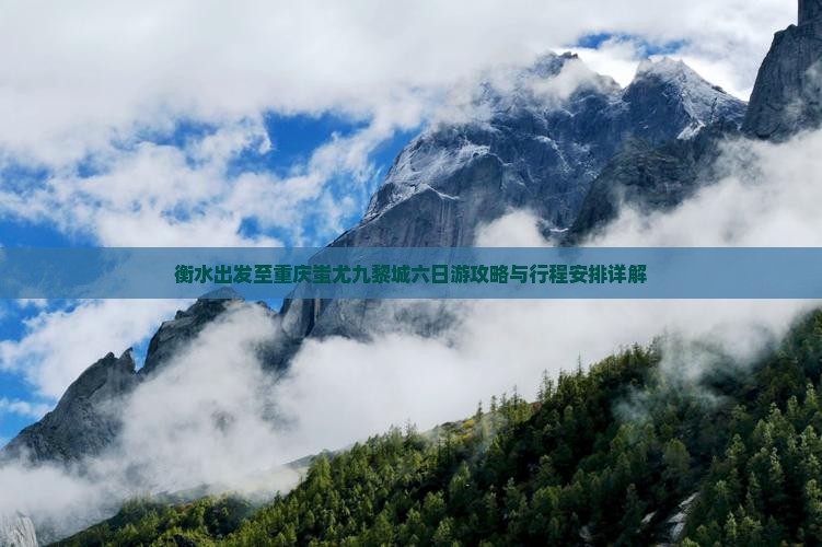 衡水出发至重庆蚩尤九黎城六日游攻略与行程安排详解