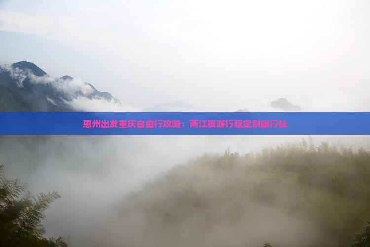 惠州出发重庆自由行攻略：两江夜游行程定制旅行社