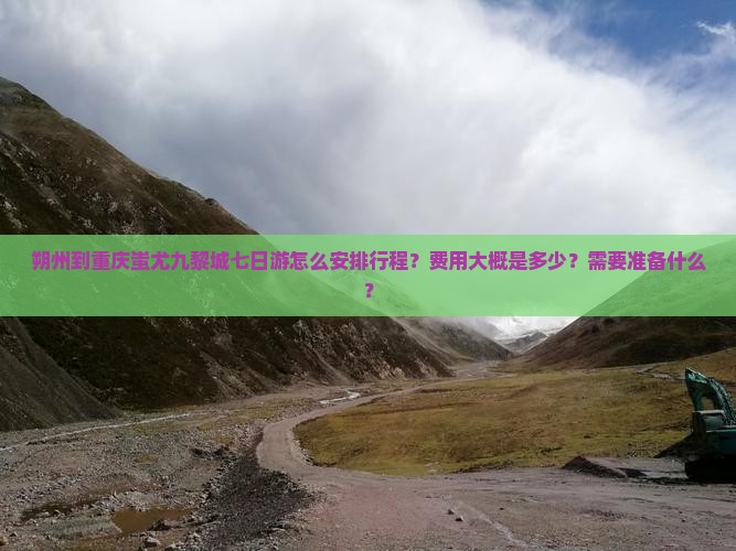朔州到重庆蚩尤九黎城七日游怎么安排行程？费用大概是多少？需要准备什么？