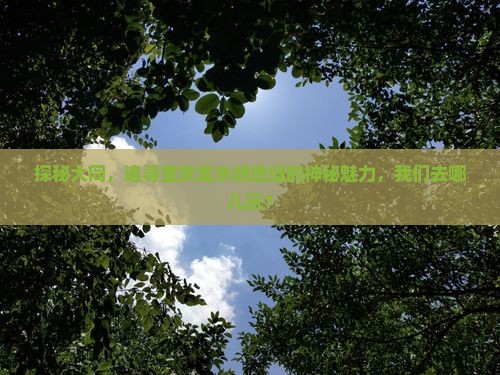 探秘大同，追寻重庆龙水峡地缝的神秘魅力，我们去哪儿玩？