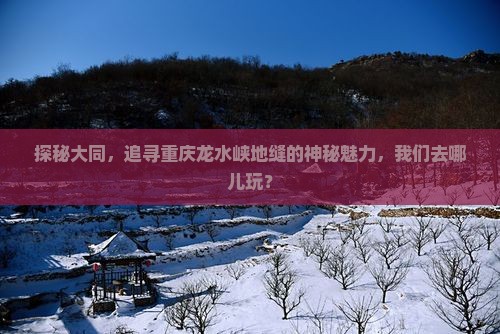 探秘大同，追寻重庆龙水峡地缝的神秘魅力，我们去哪儿玩？