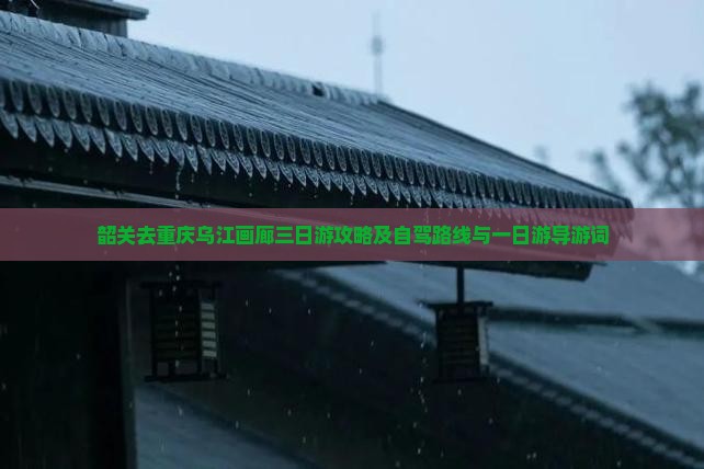 韶关去重庆乌江画廊三日游攻略及自驾路线与一日游导游词