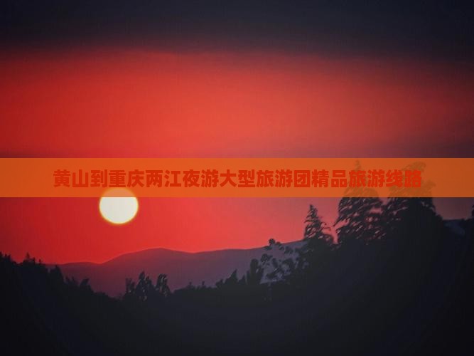 黄山到重庆两江夜游大型旅游团精品旅游线路