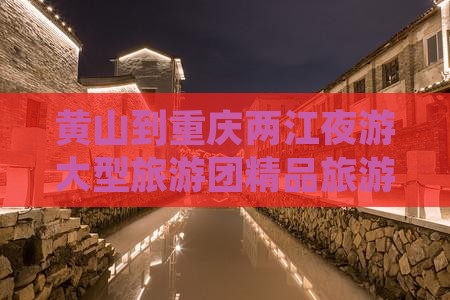 黄山到重庆两江夜游大型旅游团精品旅游线路