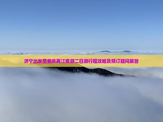 济宁出发至重庆两江夜游二日游行程攻略及预订疑问解答