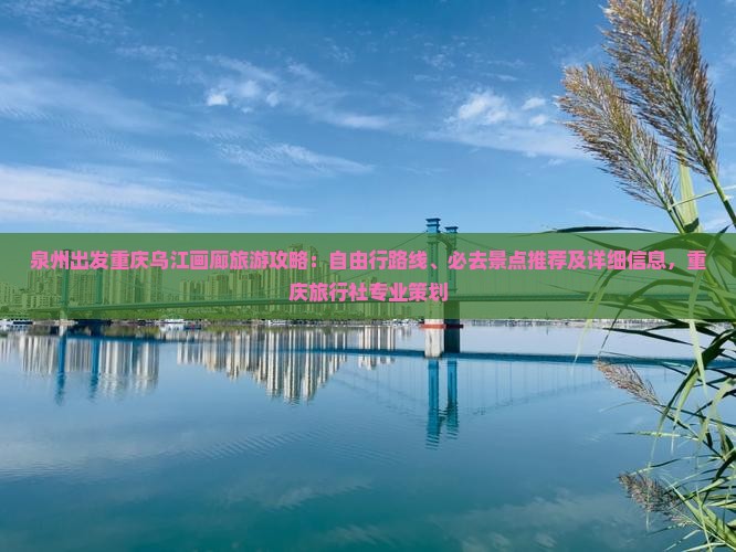 泉州出发重庆乌江画廊旅游攻略：自由行路线、必去景点推荐及详细信息，重庆旅行社专业策划