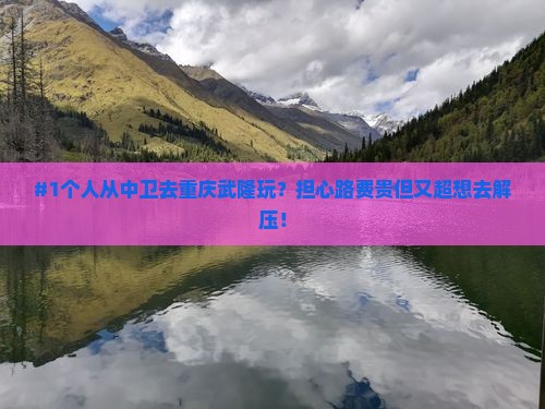 #1个人从中卫去重庆武隆玩？担心路费贵但又超想去解压！