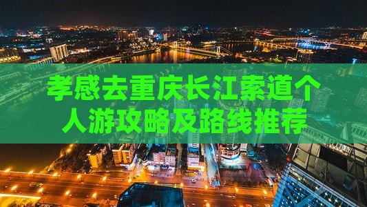 孝感去重庆长江索道个人游攻略及路线推荐