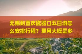 无锡到重庆磁器口五日游怎么安排行程？费用大概是多少？需要准备什么？