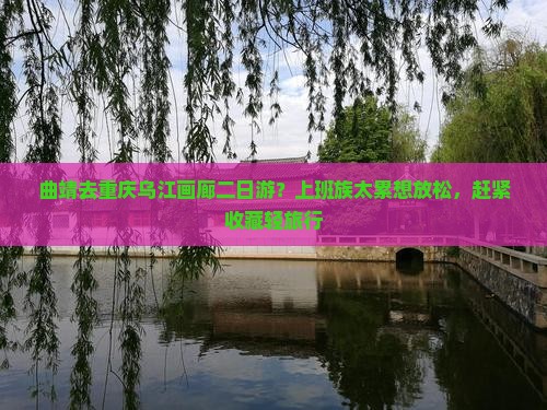 曲靖去重庆乌江画廊二日游？上班族太累想放松，赶紧收藏轻旅行