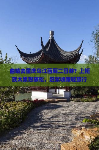 曲靖去重庆乌江画廊二日游？上班族太累想放松，赶紧收藏轻旅行