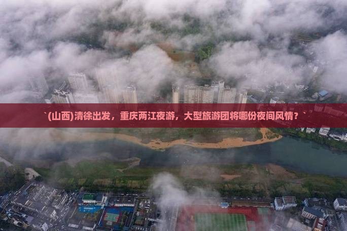 `(山西)清徐出发，重庆两江夜游，大型旅游团将哪份夜间风情？`