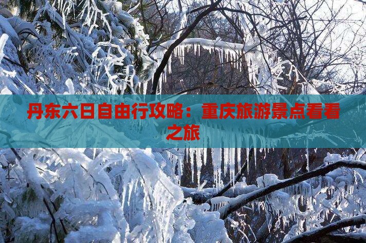 丹东六日自由行攻略：重庆旅游景点看看之旅