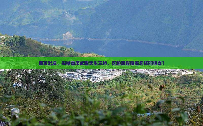 南京出发，探秘重庆武隆天生三桥，这趟旅程藏着怎样的惊喜？